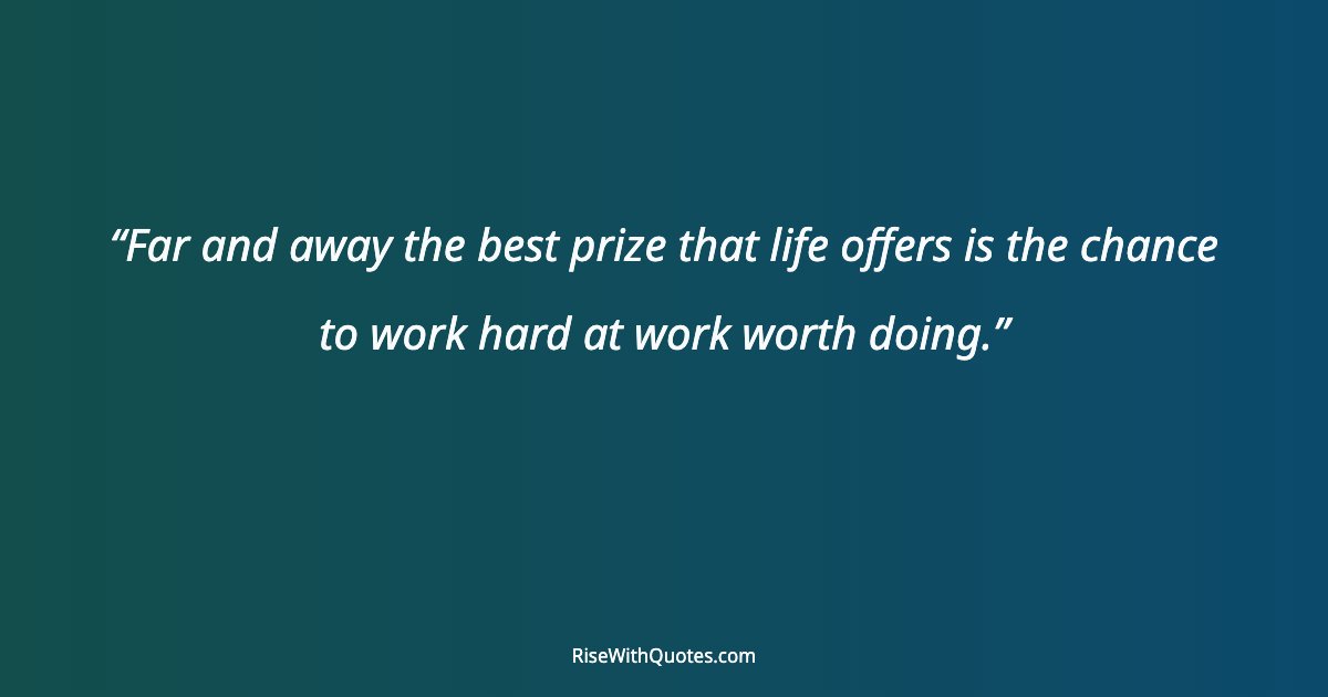Far and away the best prize that life offers is the chance to work hard at work worth doing.