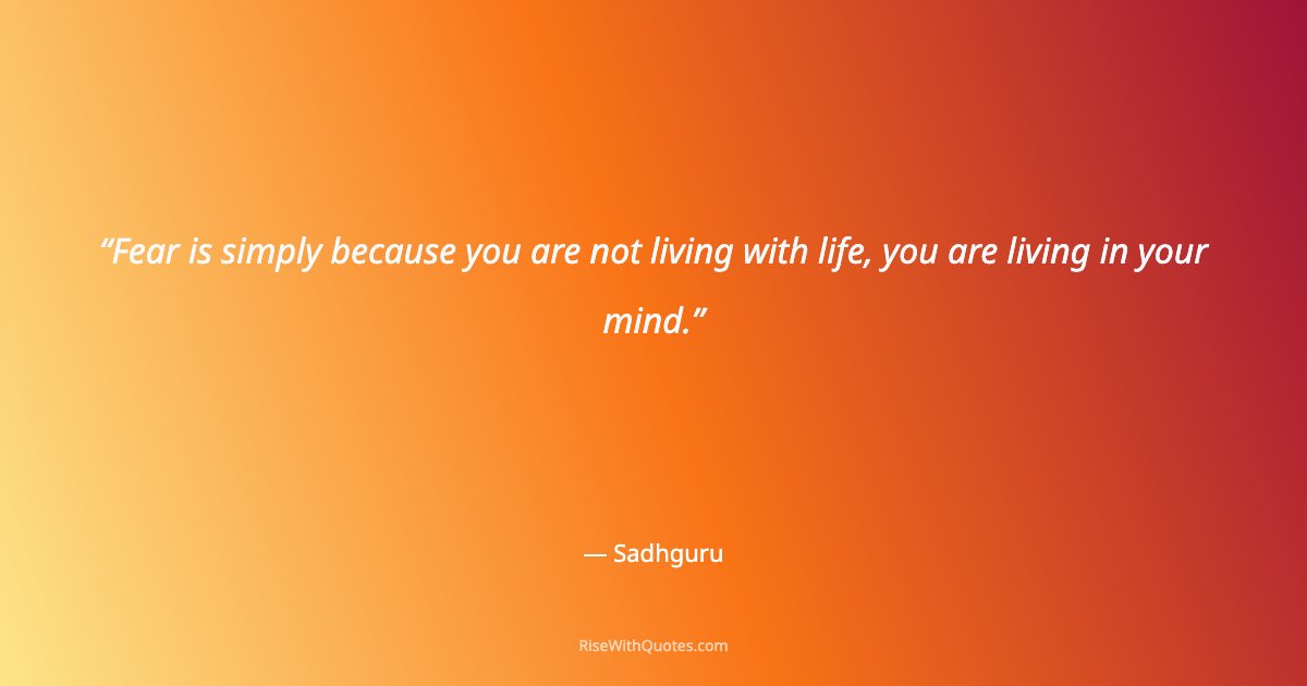 Fear is simply because you are not living with life, you are living in your mind.
