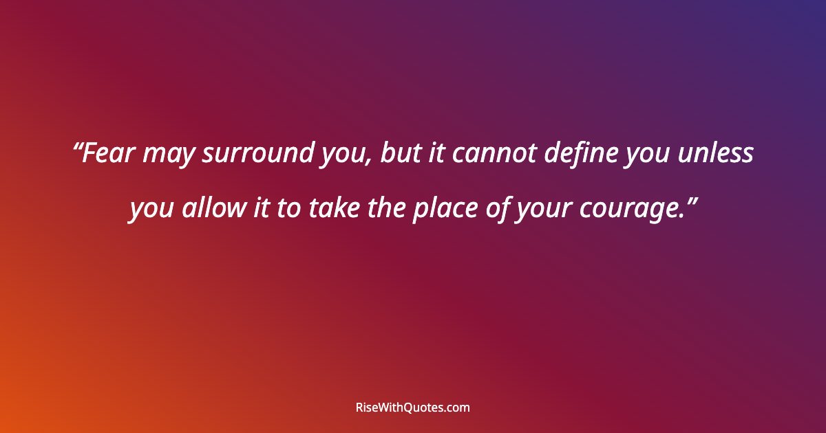 Fear may surround you, but it cannot define you unless you allow it to take the place of your courage.