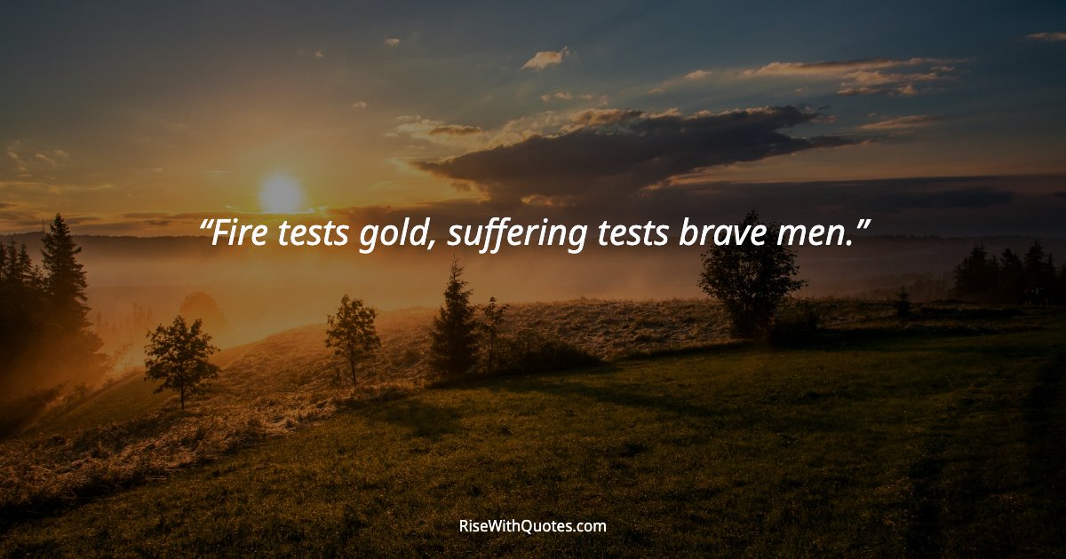 Fire tests gold, suffering tests brave men.