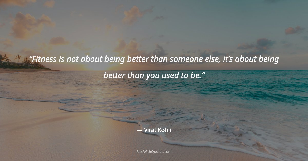 Fitness is not about being better than someone else, it’s about being better than you used to be.