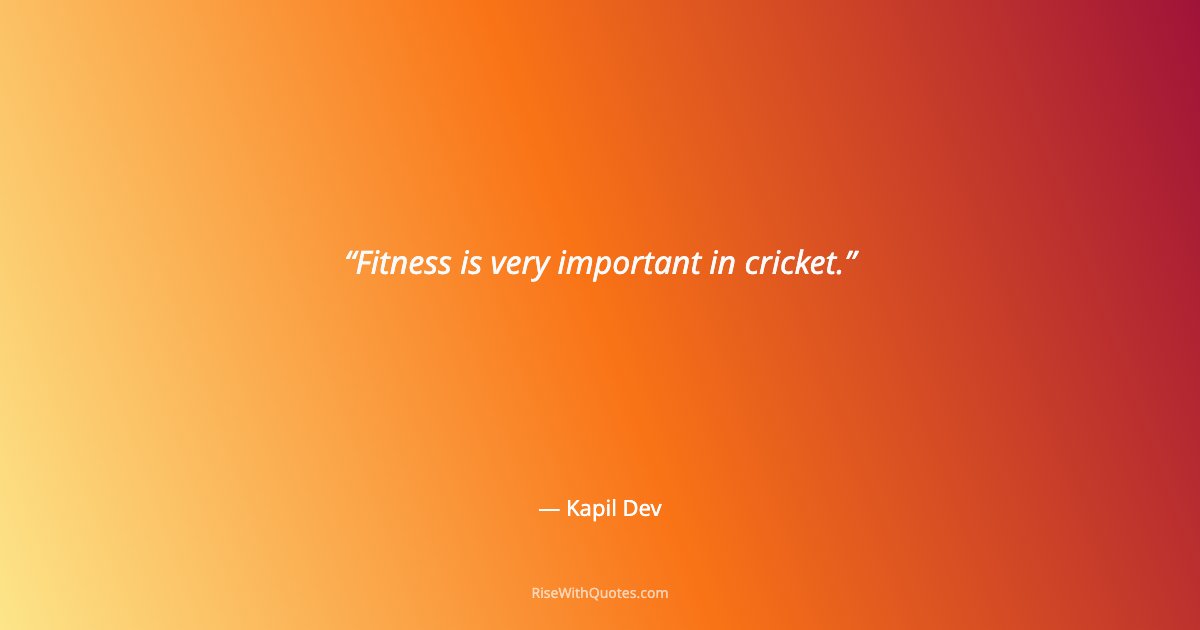 Fitness is very important in cricket.