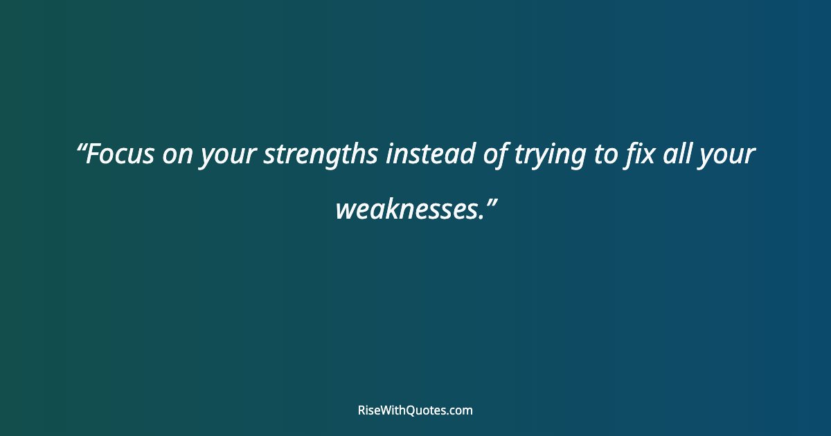 Focus on your strengths instead of trying to fix all your weaknesses.