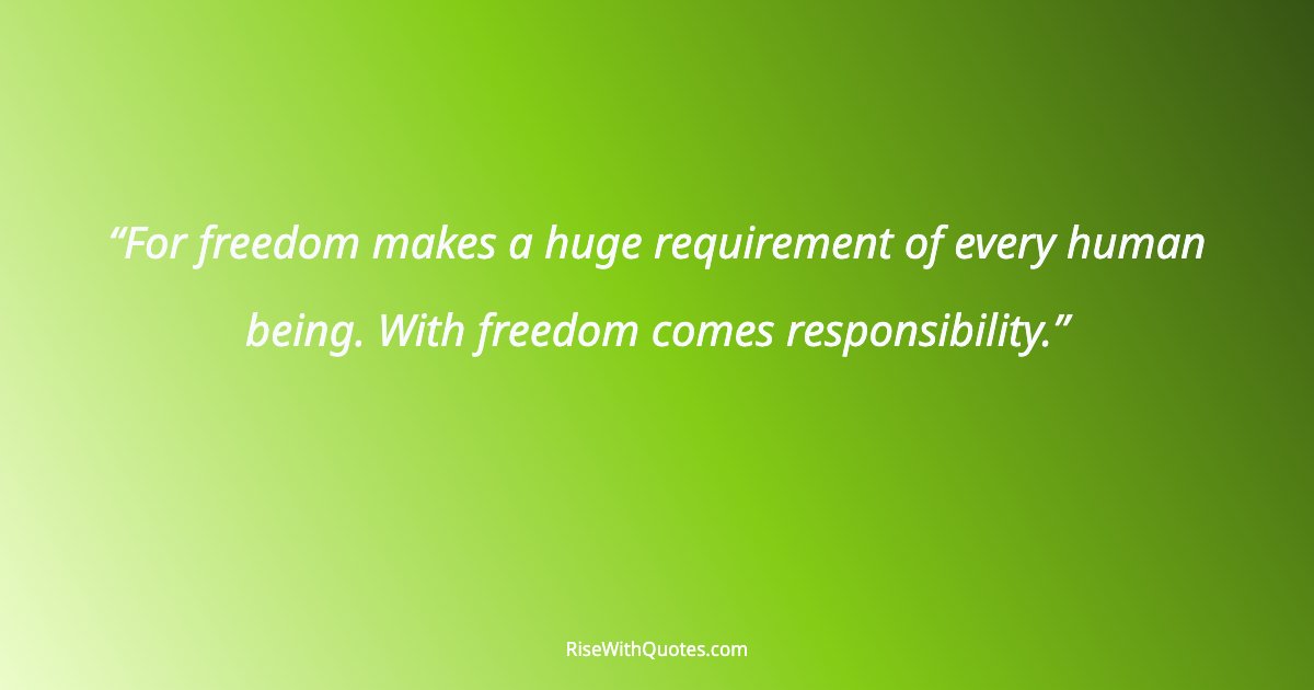For freedom makes a huge requirement of every human being. With freedom comes responsibility.