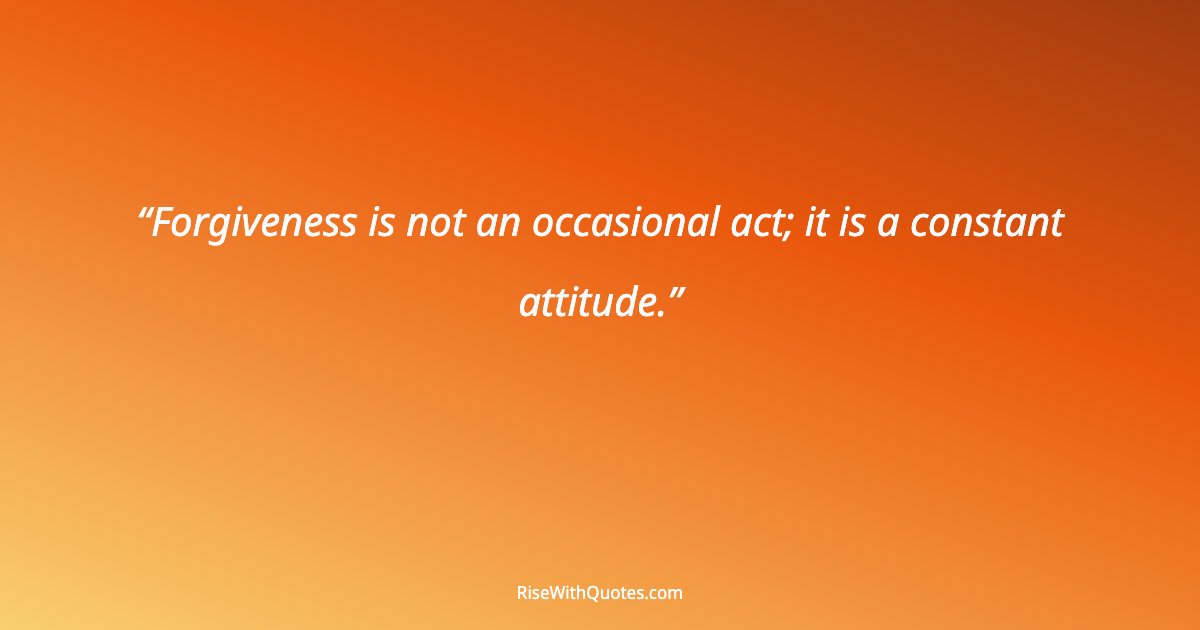 Forgiveness is not an occasional act; it is a constant attitude.