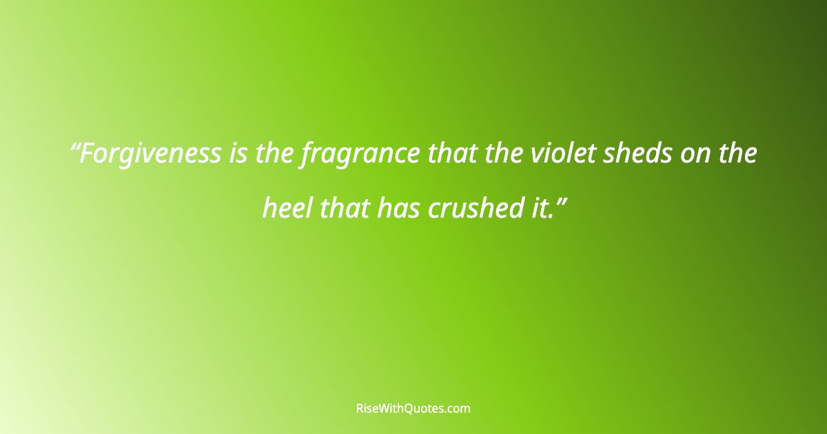 Forgiveness is the fragrance that the violet sheds on the heel that has crushed it.