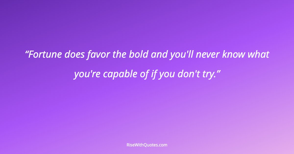 Fortune does favor the bold and you'll never know what you're capable of if you don't try.