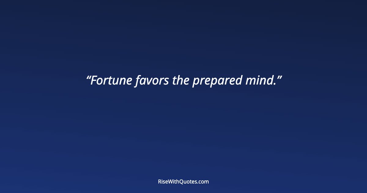 Fortune favors the prepared mind.