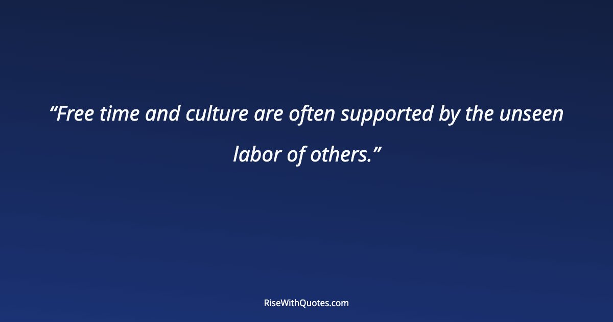 Free time and culture are often supported by the unseen labor of others.