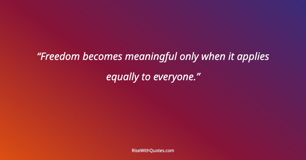 Freedom becomes meaningful only when it applies equally to everyone.