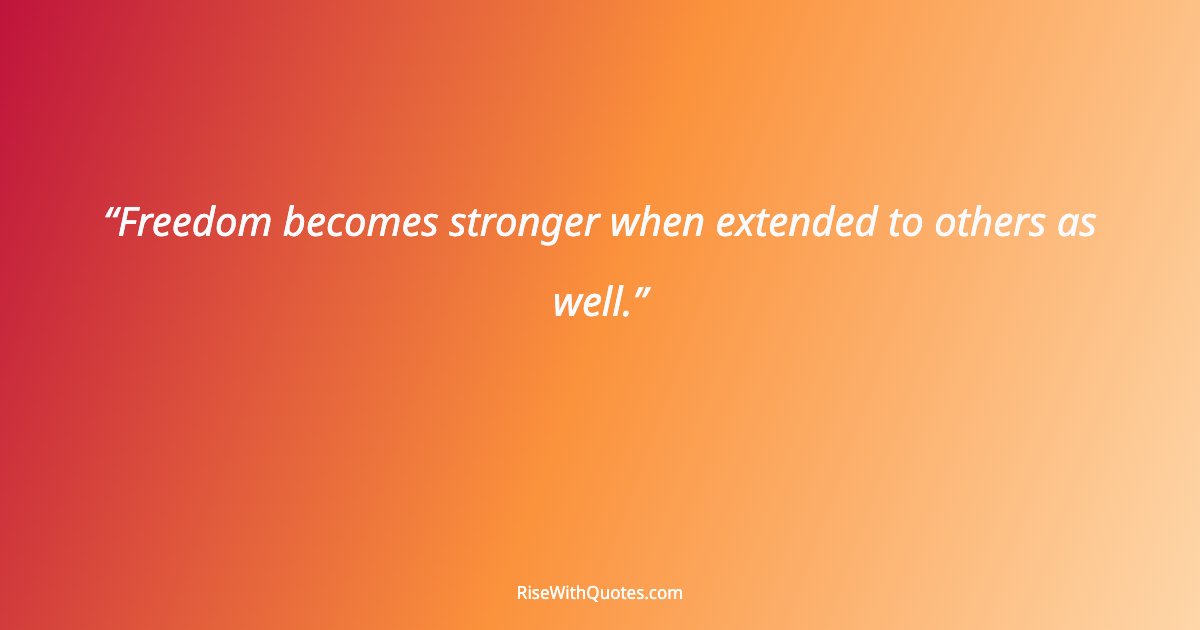 Freedom becomes stronger when extended to others as well.