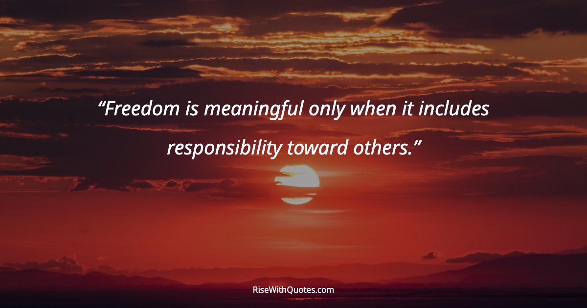 Freedom is meaningful only when it includes responsibility toward others.