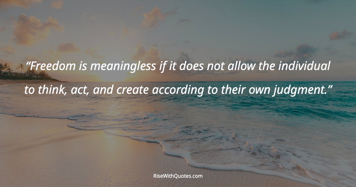 Freedom is meaningless if it does not allow the individual to think, act, and create according to their own judgment.