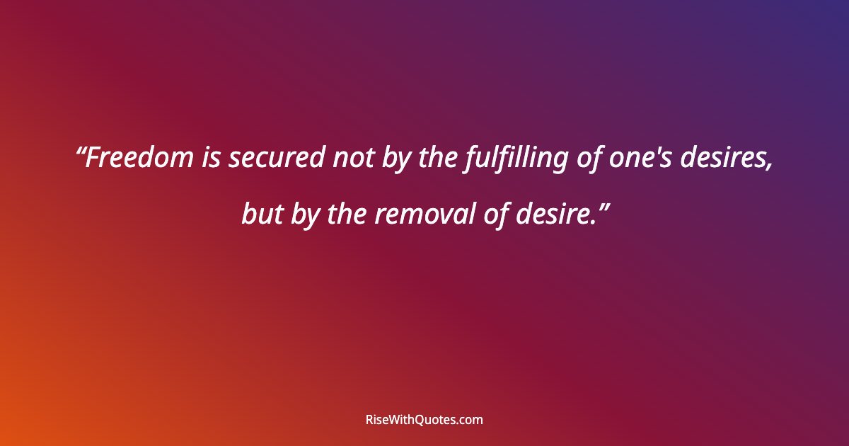 Freedom is secured not by the fulfilling of one's desires, but by the removal of desire.