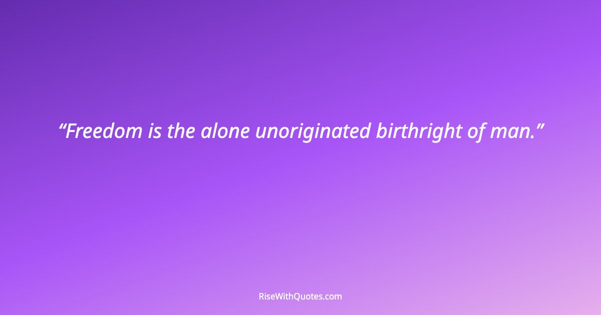 Freedom is the alone unoriginated birthright of man.