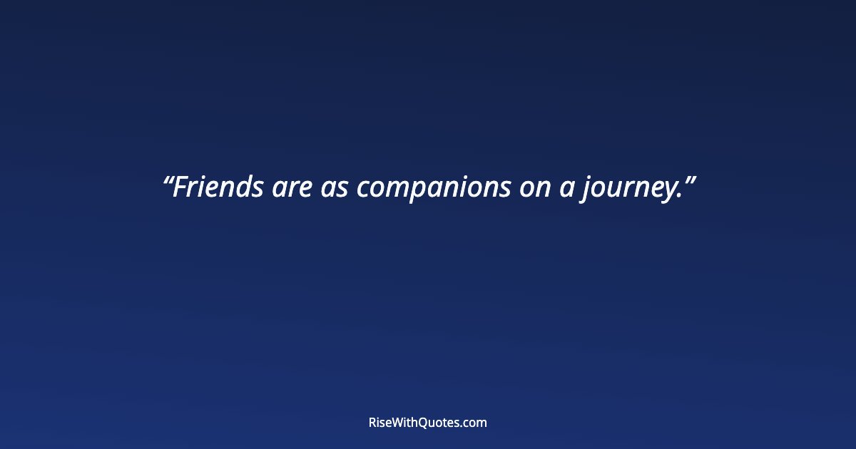 Friends are as companions on a journey.
