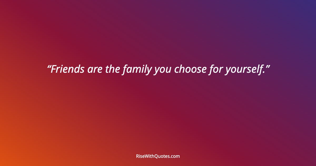 Friends are the family you choose for yourself.