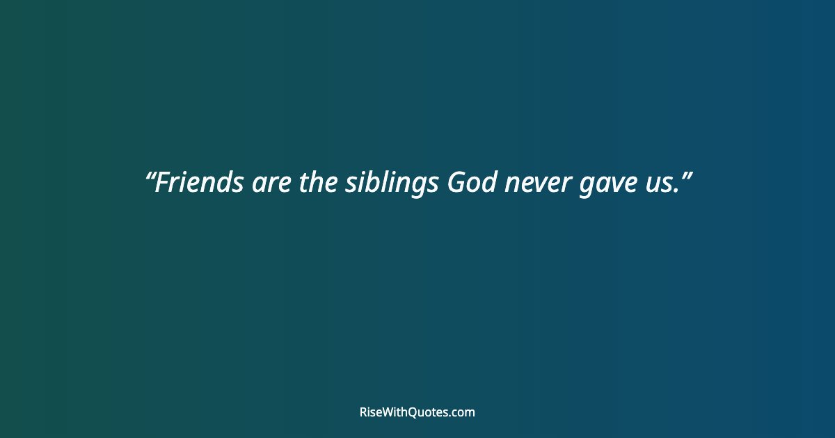Friends are the siblings God never gave us.