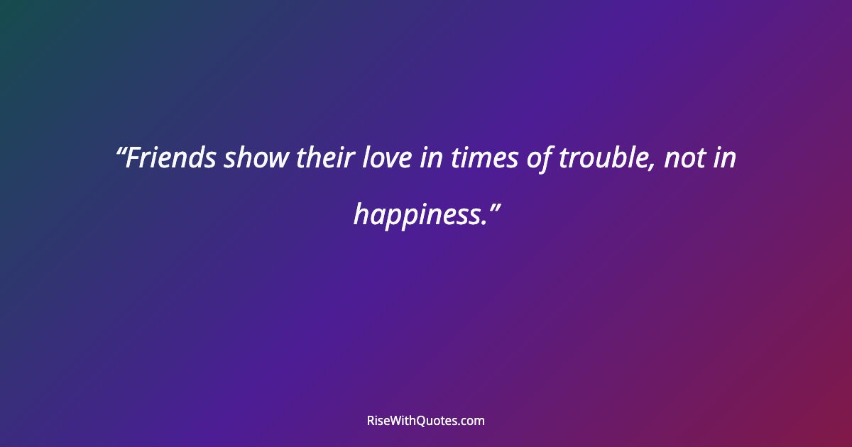 Friends show their love in times of trouble, not in happiness.