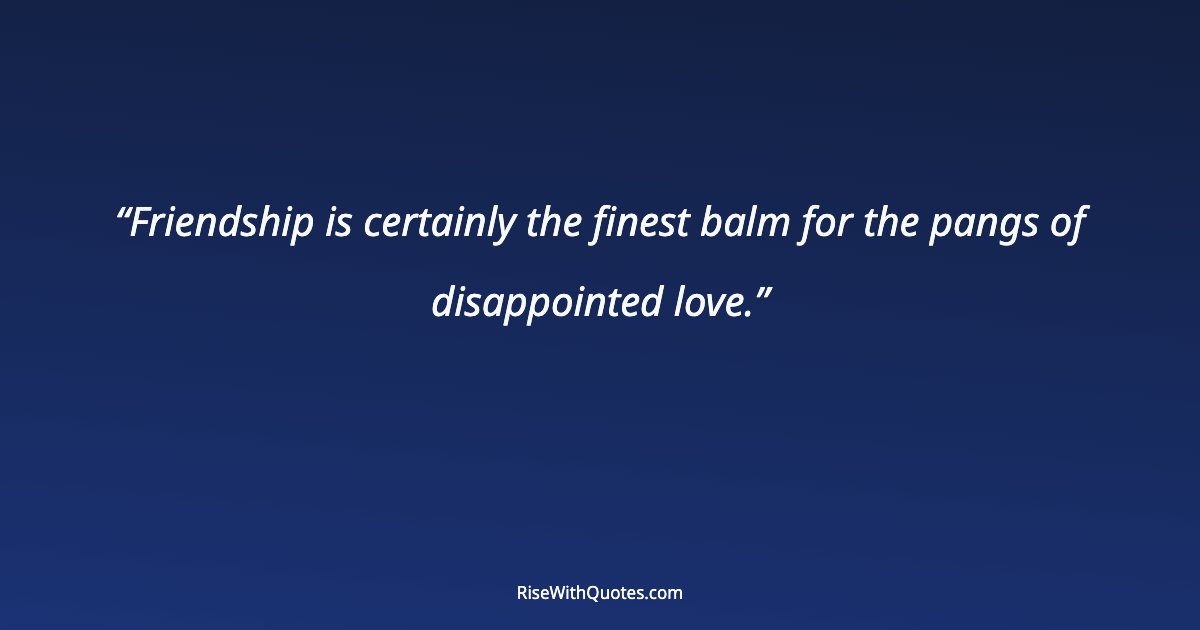 Friendship is certainly the finest balm for the pangs of disappointed love.