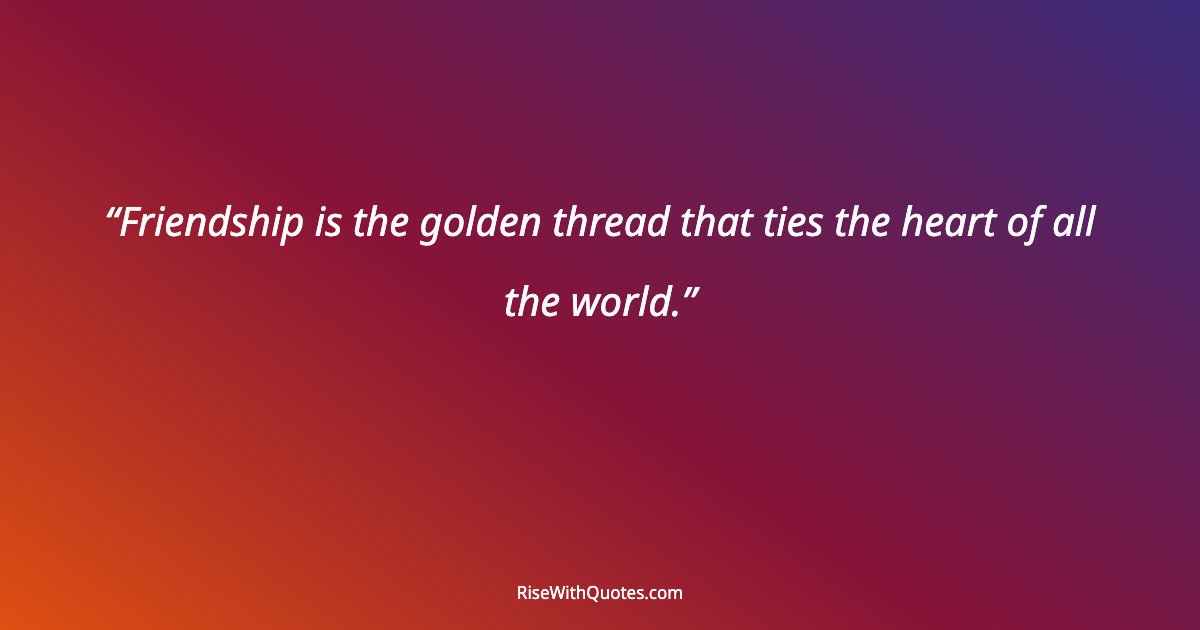 Friendship is the golden thread that ties the heart of all the world.