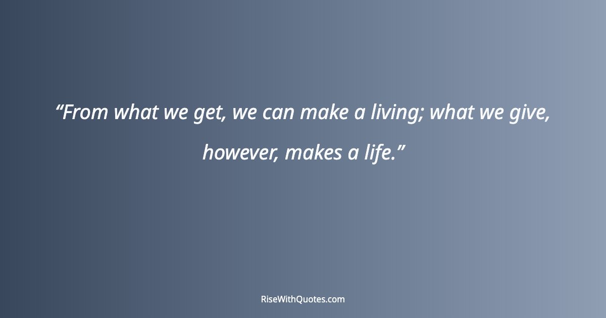 From what we get, we can make a living; what we give, however, makes a life.