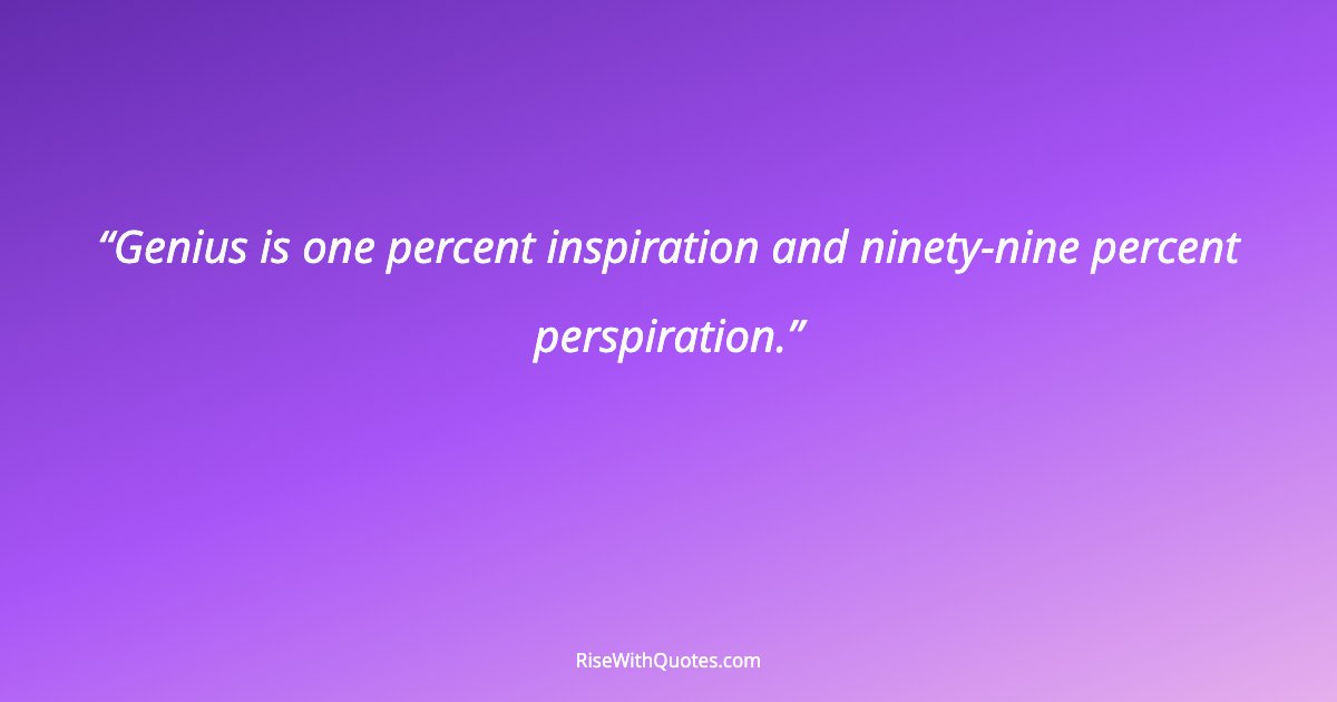 Genius is one percent inspiration and ninety-nine percent perspiration.