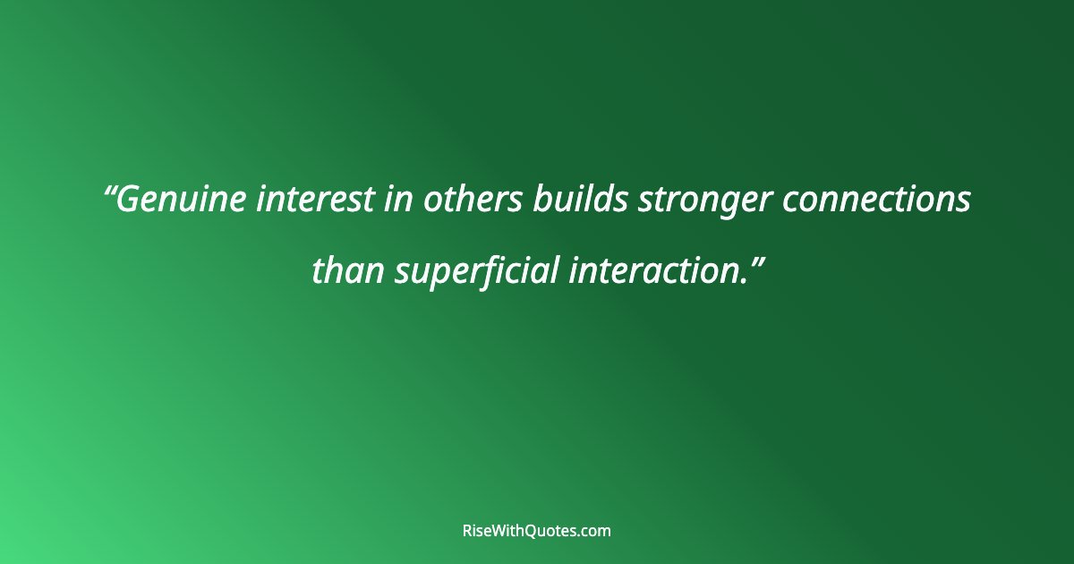 Genuine interest in others builds stronger connections than superficial interaction.