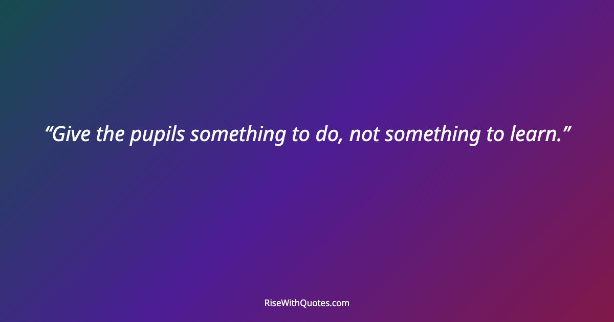 Give the pupils something to do, not something to learn.
