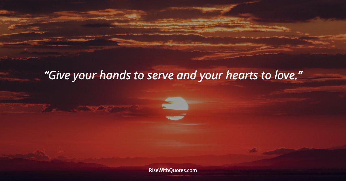 Give your hands to serve and your hearts to love.