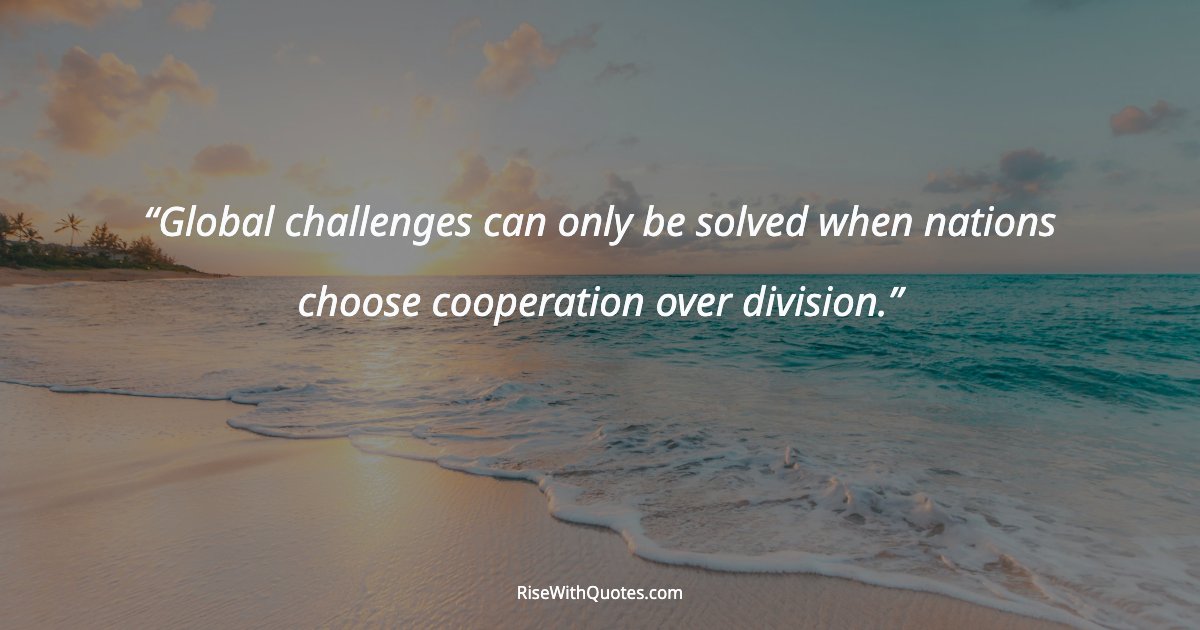 Global challenges can only be solved when nations choose cooperation over division.
