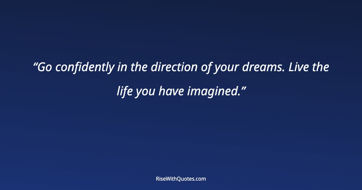Go confidently in the direction of your dreams. Live the life you have imagined.