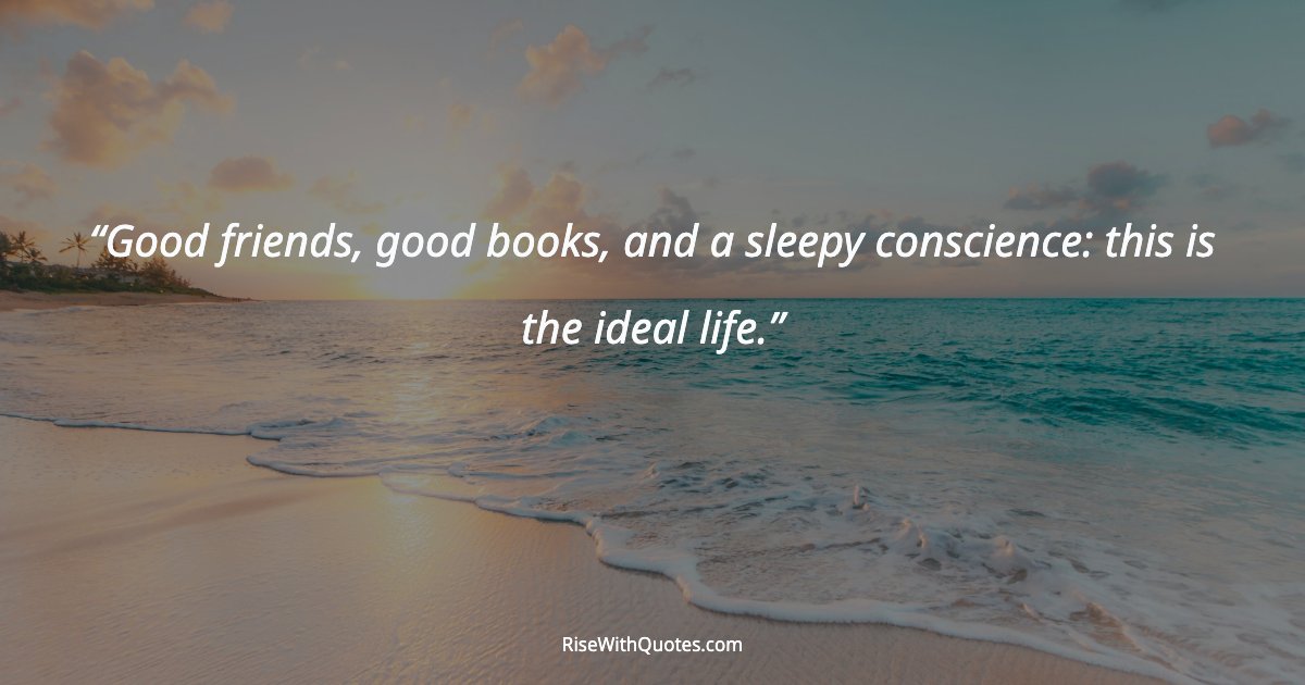 Good friends, good books, and a sleepy conscience: this is the ideal life.