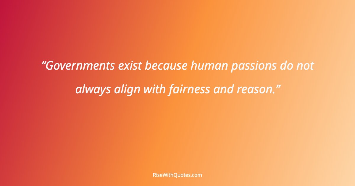 Governments exist because human passions do not always align with fairness and reason.