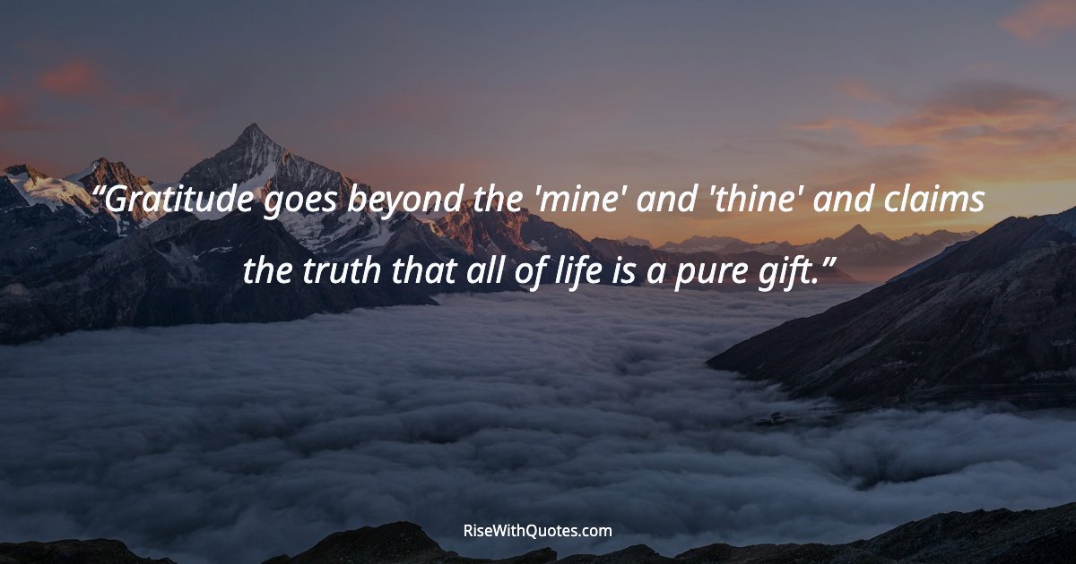 Gratitude goes beyond the 'mine' and 'thine' and claims the truth that all of life is a pure gift.
