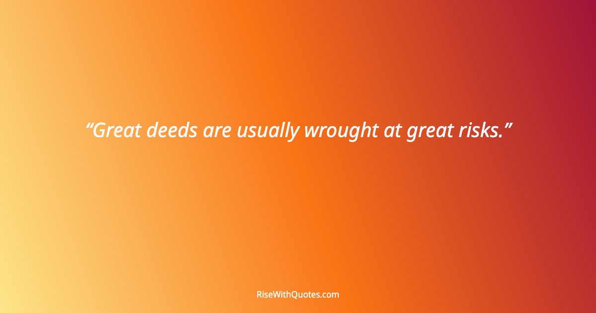 Great deeds are usually wrought at great risks.