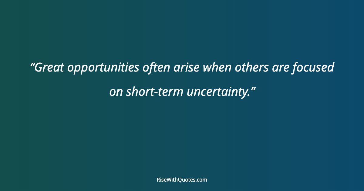 Great opportunities often arise when others are focused on short-term uncertainty.