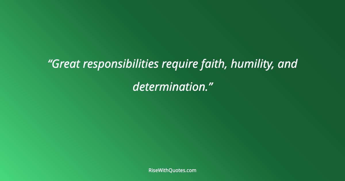 Great responsibilities require faith, humility, and determination.