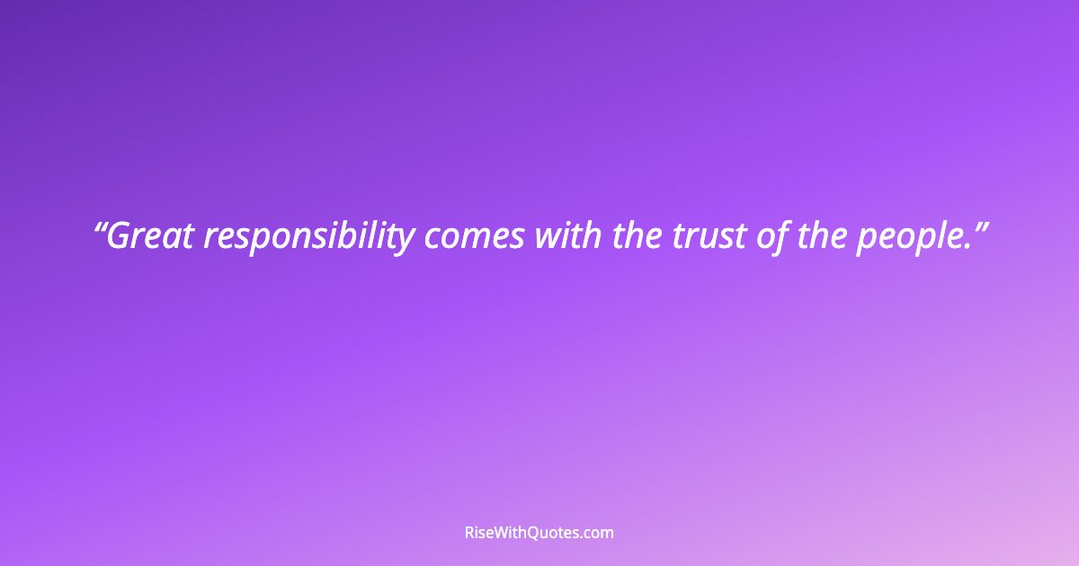 Great responsibility comes with the trust of the people.