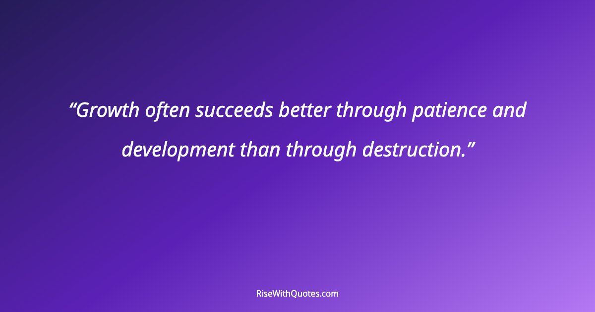 Growth often succeeds better through patience and development than through destruction.