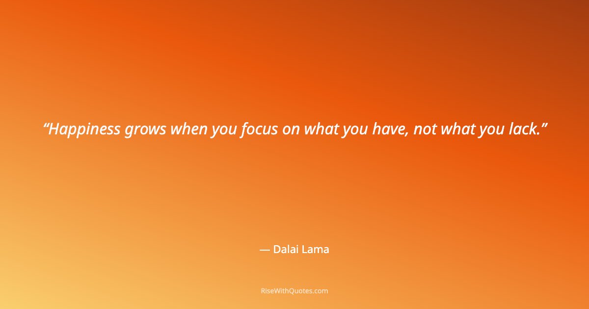 Happiness grows when you focus on what you have, not what you lack.
