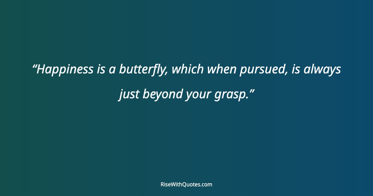 Happiness is a butterfly, which when pursued, is always just beyond your grasp.