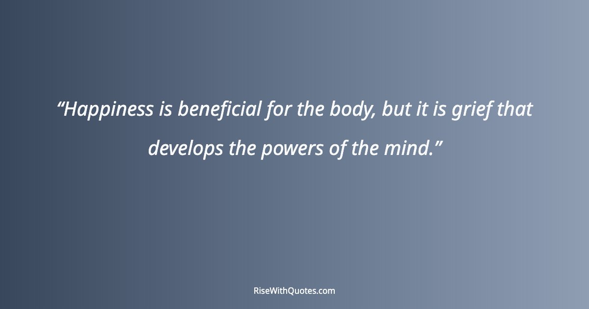 Happiness is beneficial for the body, but it is grief that develops the powers of the mind.