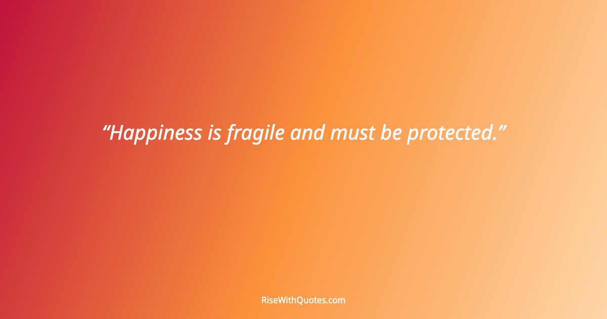 Happiness is fragile and must be protected.
