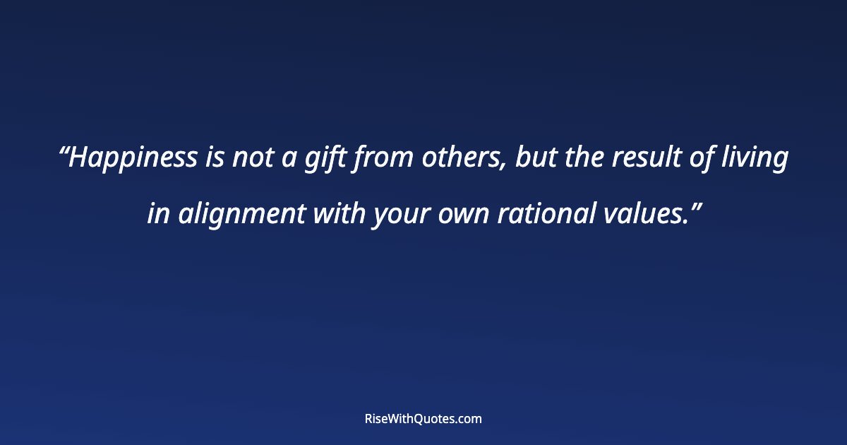 Happiness is not a gift from others, but the result of living in alignment with your own rational values.