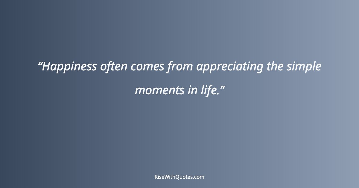 Happiness often comes from appreciating the simple moments in life.