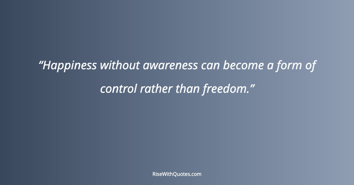 Happiness without awareness can become a form of control rather than freedom.