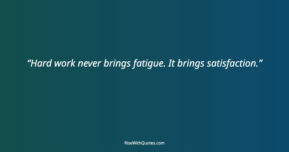 Hard work never brings fatigue. It brings satisfaction.