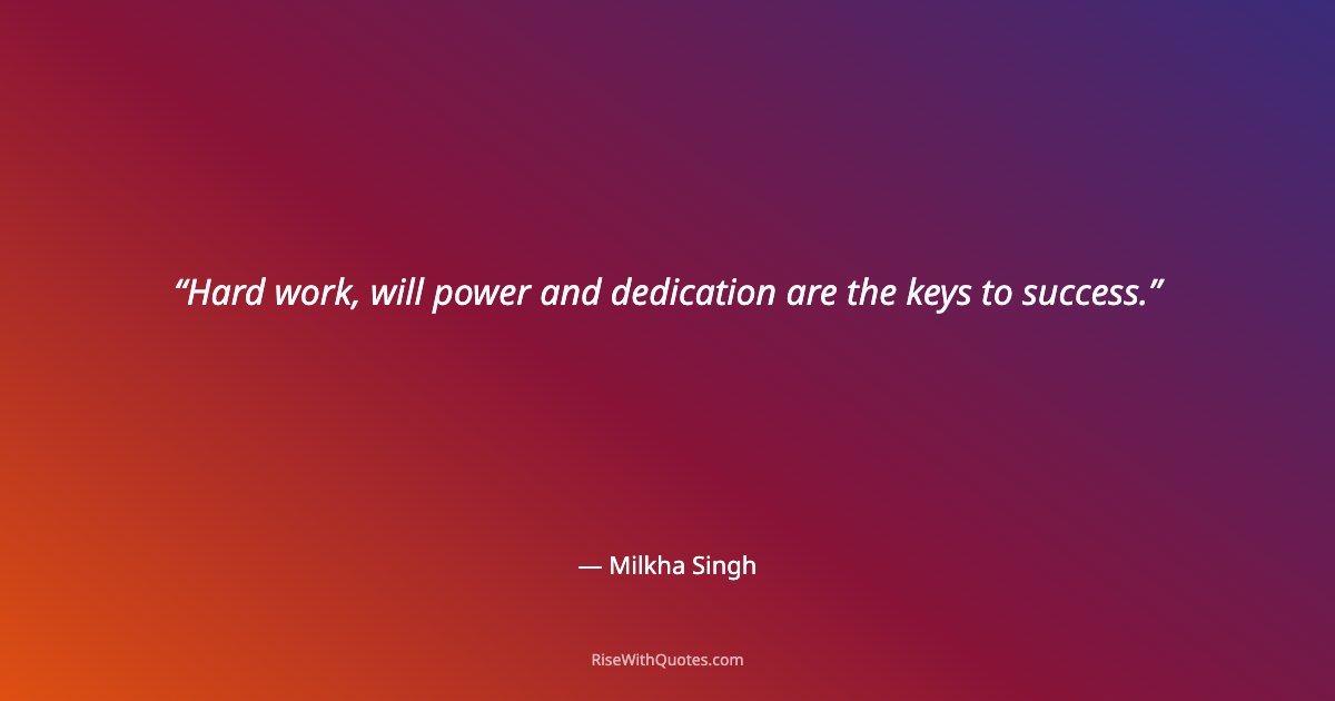 Hard work, will power and dedication are the keys to success.