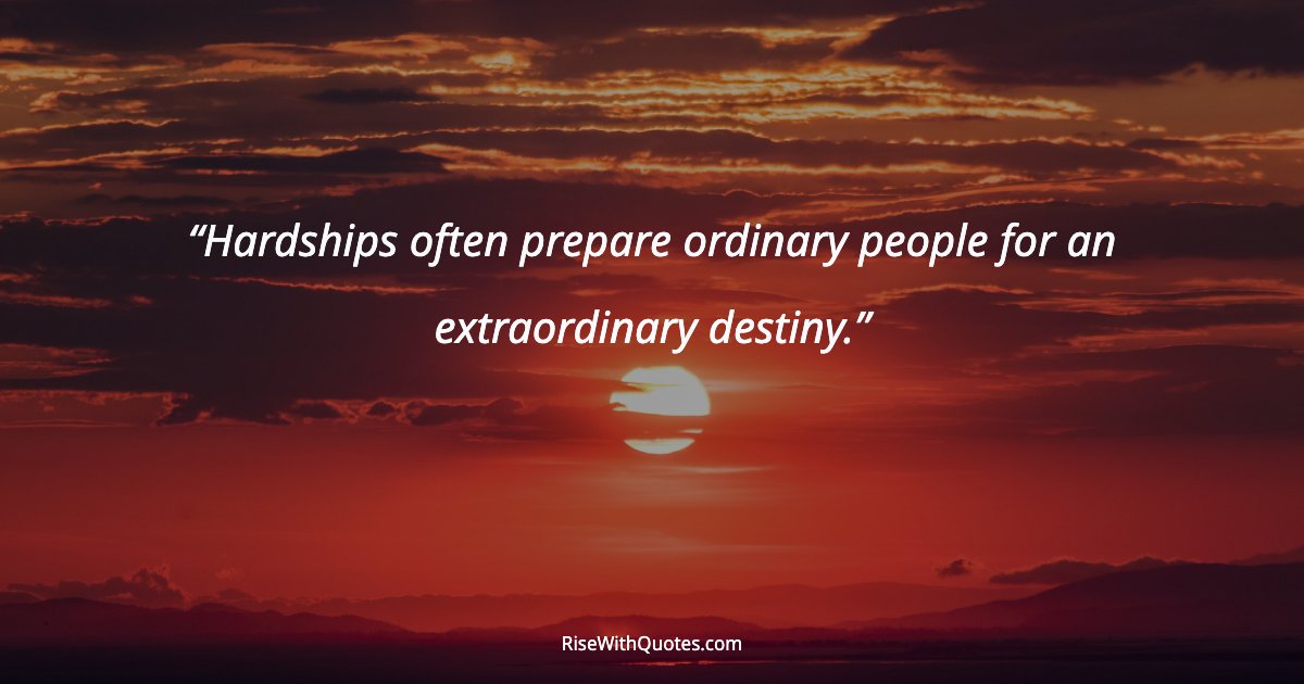 Hardships often prepare ordinary people for an extraordinary destiny.